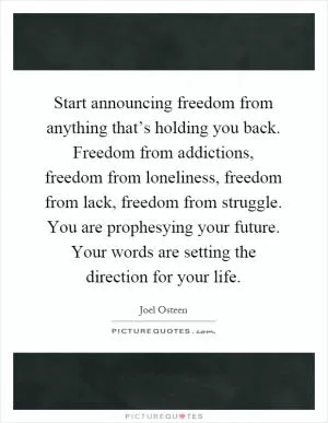 Start announcing freedom from anything that’s holding you back. Freedom from addictions, freedom from loneliness, freedom from lack, freedom from struggle. You are prophesying your future. Your words are setting the direction for your life Picture Quote #1