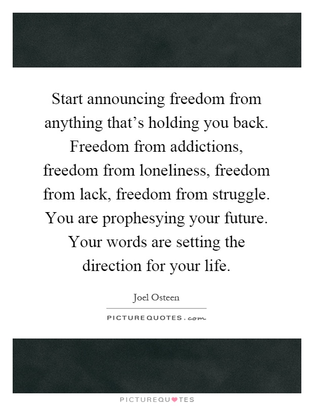 Start announcing freedom from anything that's holding you back. Freedom from addictions, freedom from loneliness, freedom from lack, freedom from struggle. You are prophesying your future. Your words are setting the direction for your life Picture Quote #1