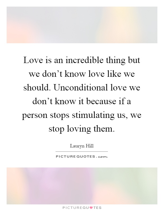 Love is an incredible thing but we don't know love like we should. Unconditional love we don't know it because if a person stops stimulating us, we stop loving them Picture Quote #1