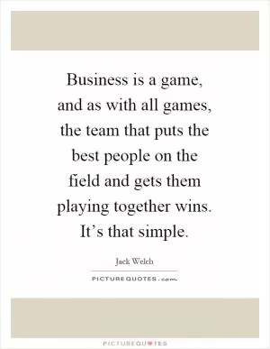 Business is a game, and as with all games, the team that puts the best people on the field and gets them playing together wins. It’s that simple Picture Quote #1