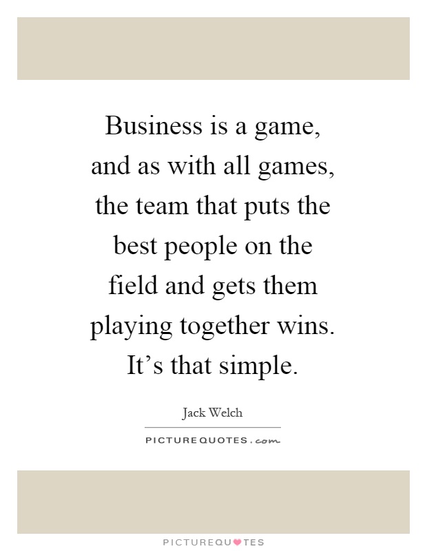 Business is a game, and as with all games, the team that puts the best people on the field and gets them playing together wins. It's that simple Picture Quote #1