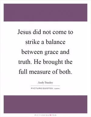 Jesus did not come to strike a balance between grace and truth. He brought the full measure of both Picture Quote #1