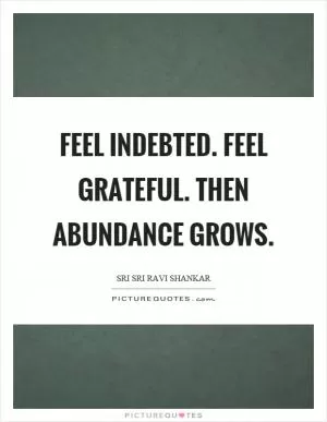 Feel indebted. Feel grateful. Then abundance grows Picture Quote #1