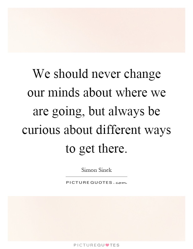 We should never change our minds about where we are going, but always be curious about different ways to get there Picture Quote #1