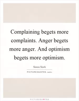 Complaining begets more complaints. Anger begets more anger. And optimism begets more optimism Picture Quote #1