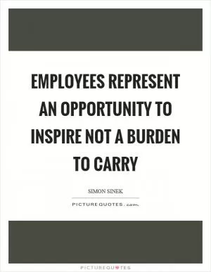 Employees represent an opportunity to inspire not a burden to carry Picture Quote #1