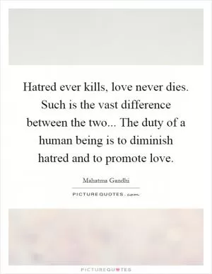 Hatred ever kills, love never dies. Such is the vast difference between the two... The duty of a human being is to diminish hatred and to promote love Picture Quote #1