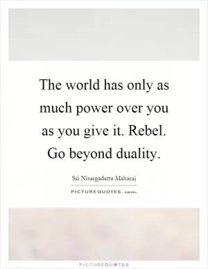 The world has only as much power over you as you give it. Rebel. Go beyond duality Picture Quote #1