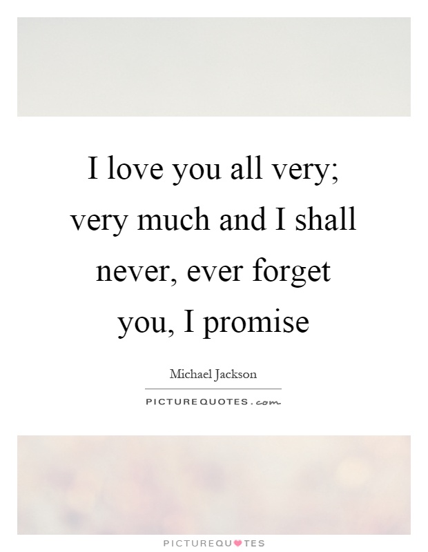 I love you all very; very much and I shall never, ever forget you, I promise Picture Quote #1