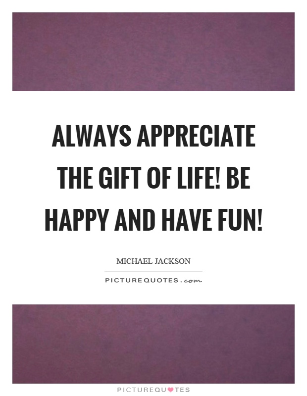 Always appreciate the gift of life! Be happy and have fun! Picture Quote #1