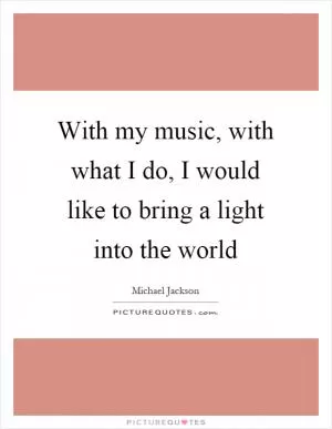 With my music, with what I do, I would like to bring a light into the world Picture Quote #1