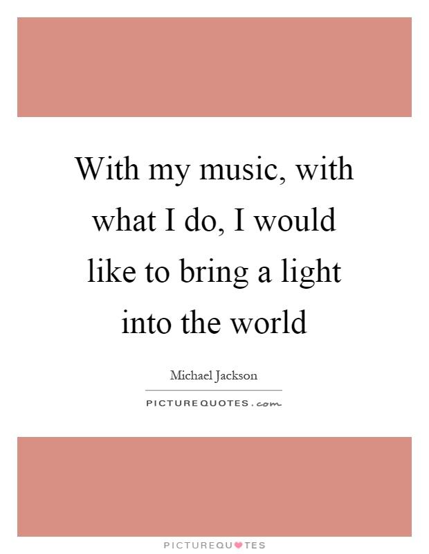 With my music, with what I do, I would like to bring a light into the world Picture Quote #1