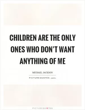 Children are the only ones who don’t want anything of me Picture Quote #1