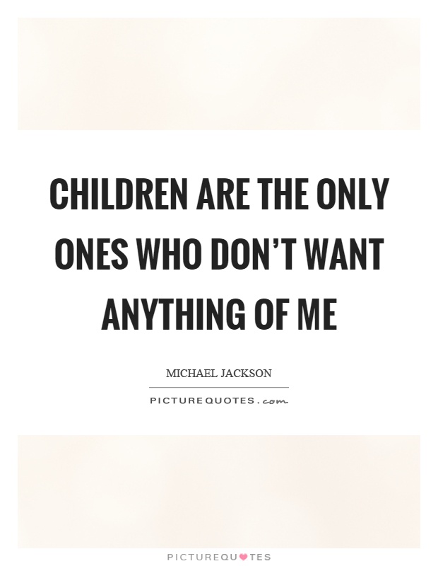 Children are the only ones who don't want anything of me Picture Quote #1