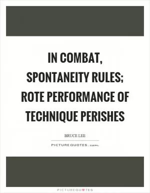 In combat, spontaneity rules; rote performance of technique perishes Picture Quote #1
