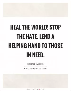 Heal the world! Stop the hate. Lend a helping hand to those in need Picture Quote #1