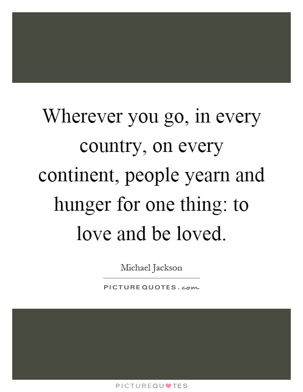 Wherever you go, in every country, on every continent, people yearn and hunger for one thing: to love and be loved Picture Quote #1