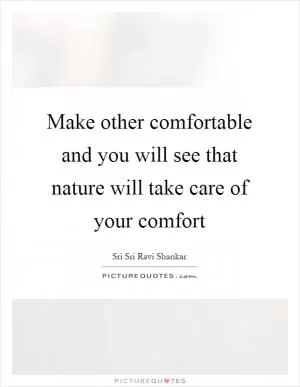 Make other comfortable and you will see that nature will take care of your comfort Picture Quote #1