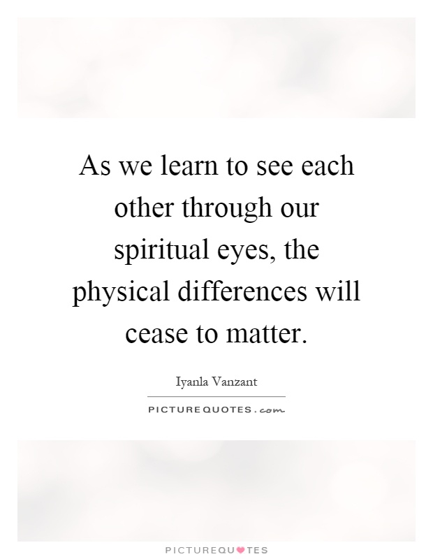 As we learn to see each other through our spiritual eyes, the physical differences will cease to matter Picture Quote #1