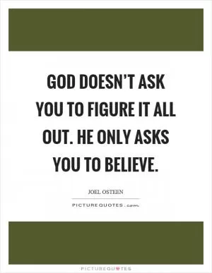 God doesn’t ask you to figure it all out. He only asks you to believe Picture Quote #1