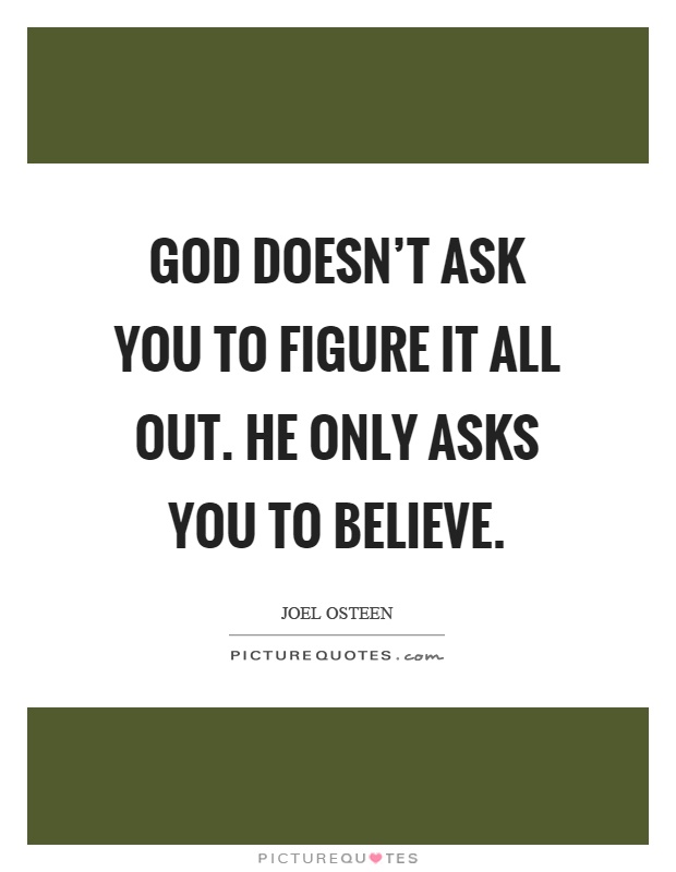 God doesn't ask you to figure it all out. He only asks you to believe Picture Quote #1