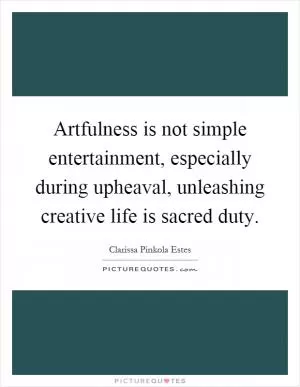 Artfulness is not simple entertainment, especially during upheaval, unleashing creative life is sacred duty Picture Quote #1