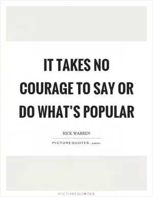 It takes no courage to say or do what’s popular Picture Quote #1