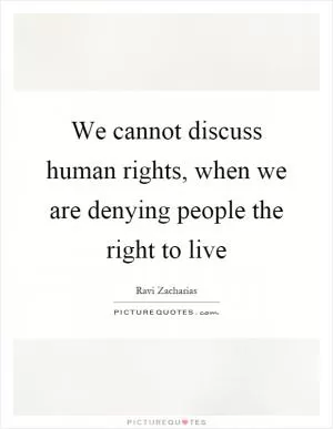 We cannot discuss human rights, when we are denying people the right to live Picture Quote #1