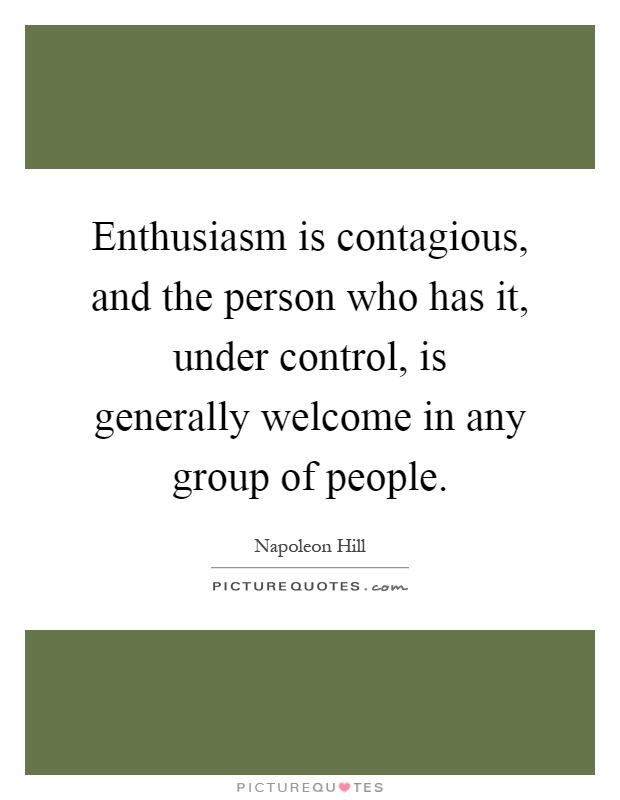 Enthusiasm is contagious, and the person who has it, under control, is generally welcome in any group of people Picture Quote #1