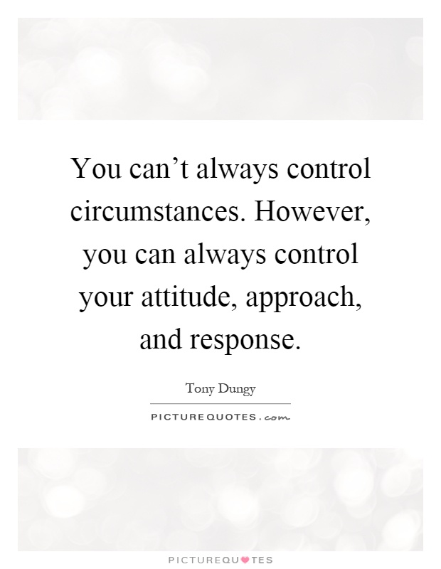 You can't always control circumstances. However, you can always ...