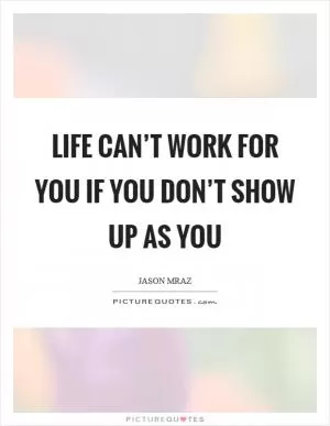 Life can’t work for you if you don’t show up as you Picture Quote #1