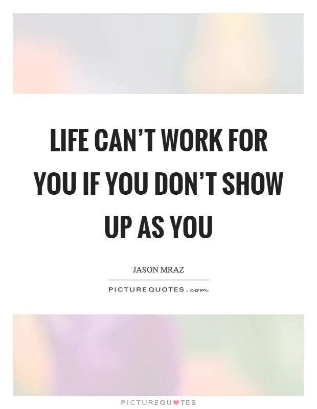 Life can't work for you if you don't show up as you Picture Quote #1