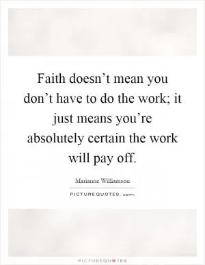 Faith doesn’t mean you don’t have to do the work; it just means you’re absolutely certain the work will pay off Picture Quote #1