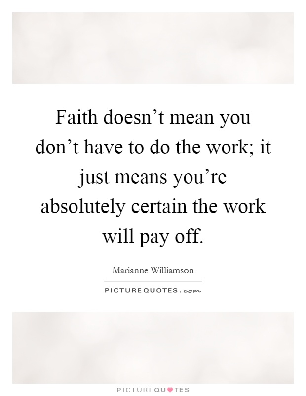 Faith doesn't mean you don't have to do the work; it just means you're absolutely certain the work will pay off Picture Quote #1