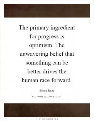 The primary ingredient for progress is optimism. The unwavering belief that something can be better drives the human race forward Picture Quote #1