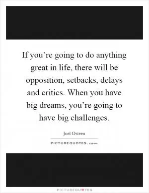 If you’re going to do anything great in life, there will be opposition, setbacks, delays and critics. When you have big dreams, you’re going to have big challenges Picture Quote #1