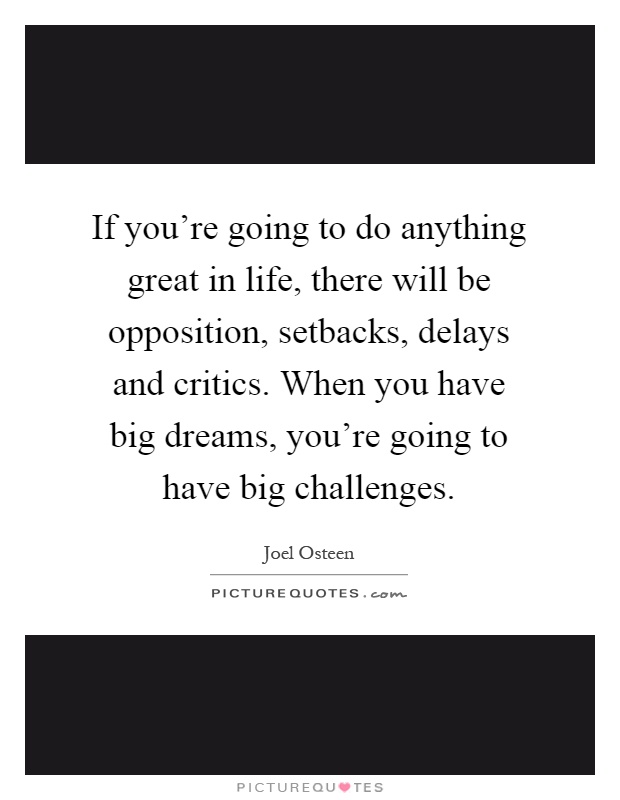 If you're going to do anything great in life, there will be opposition, setbacks, delays and critics. When you have big dreams, you're going to have big challenges Picture Quote #1