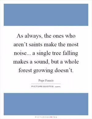 As always, the ones who aren’t saints make the most noise... a single tree falling makes a sound, but a whole forest growing doesn’t Picture Quote #1