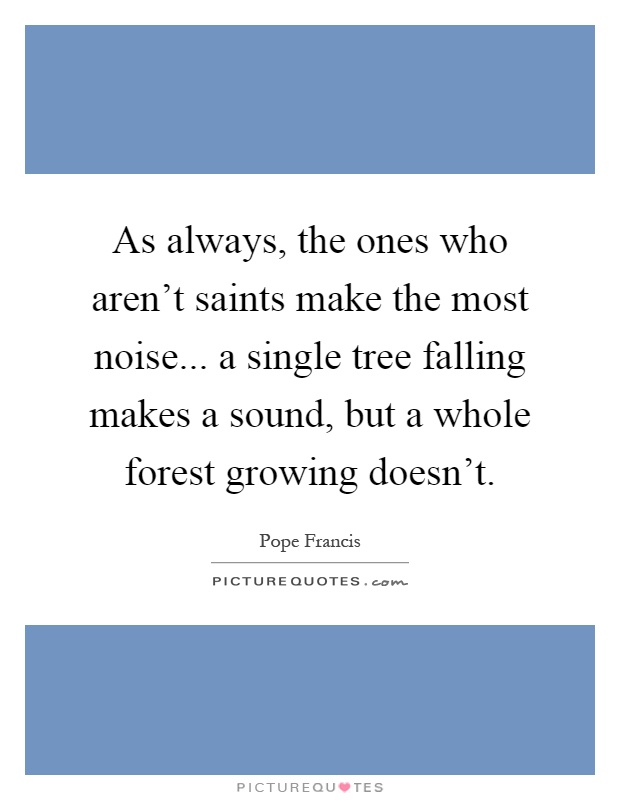 As always, the ones who aren't saints make the most noise... a single tree falling makes a sound, but a whole forest growing doesn't Picture Quote #1