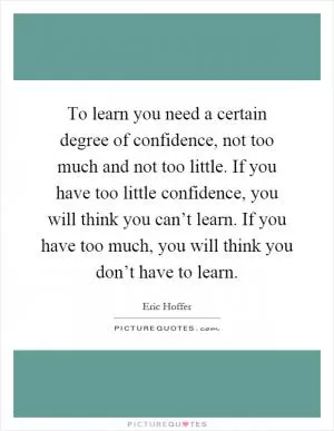 To learn you need a certain degree of confidence, not too much and not too little. If you have too little confidence, you will think you can’t learn. If you have too much, you will think you don’t have to learn Picture Quote #1