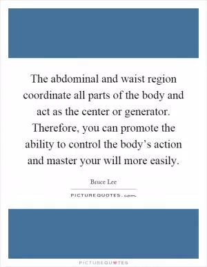 The abdominal and waist region coordinate all parts of the body and act as the center or generator. Therefore, you can promote the ability to control the body’s action and master your will more easily Picture Quote #1