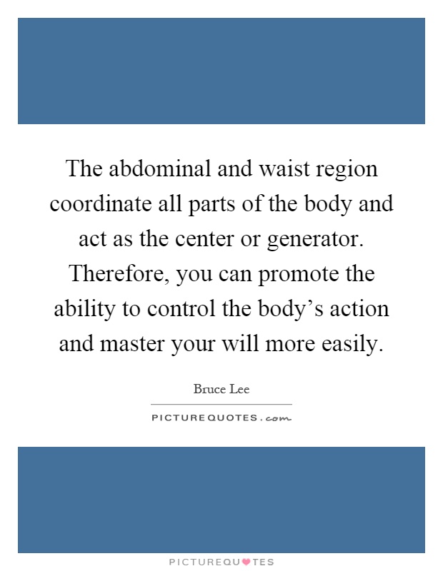 The abdominal and waist region coordinate all parts of the body and act as the center or generator. Therefore, you can promote the ability to control the body's action and master your will more easily Picture Quote #1