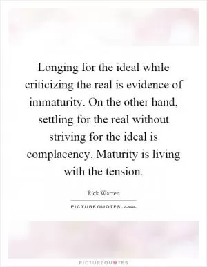 Longing for the ideal while criticizing the real is evidence of immaturity. On the other hand, settling for the real without striving for the ideal is complacency. Maturity is living with the tension Picture Quote #1
