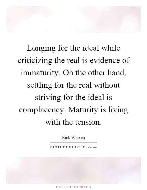 Longing for the ideal while criticizing the real is evidence of immaturity. On the other hand, settling for the real without striving for the ideal is complacency. Maturity is living with the tension Picture Quote #1