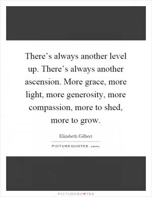 There’s always another level up. There’s always another ascension. More grace, more light, more generosity, more compassion, more to shed, more to grow Picture Quote #1