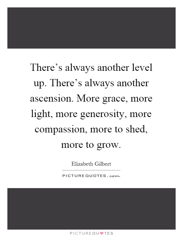 There's always another level up. There's always another ascension. More grace, more light, more generosity, more compassion, more to shed, more to grow Picture Quote #1