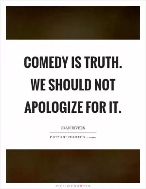 Comedy is truth. We should not apologize for it Picture Quote #1