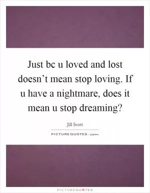 Just bc u loved and lost doesn’t mean stop loving. If u have a nightmare, does it mean u stop dreaming? Picture Quote #1