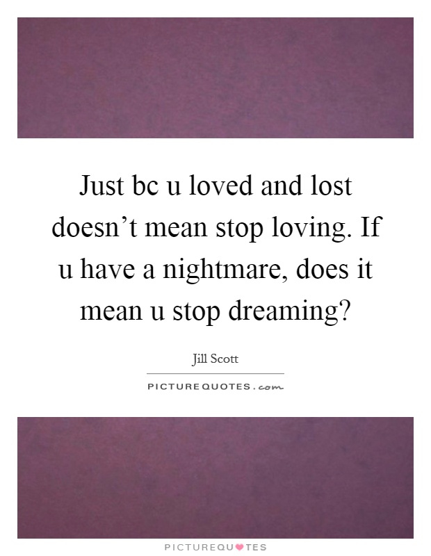Just bc u loved and lost doesn't mean stop loving. If u have a nightmare, does it mean u stop dreaming? Picture Quote #1