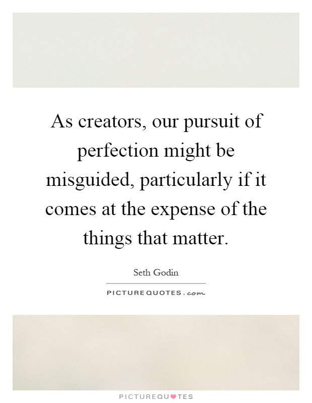 As creators, our pursuit of perfection might be misguided, particularly if it comes at the expense of the things that matter Picture Quote #1